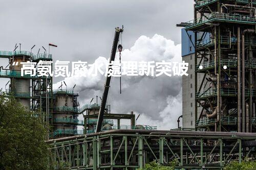 “高氨氮廢水處理新突破，綠色環(huán)保技術(shù)助力高效凈化”